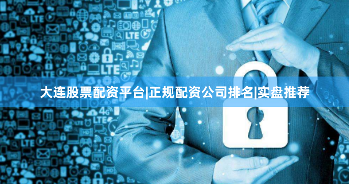 大连股票配资平台|正规配资公司排名|实盘推荐