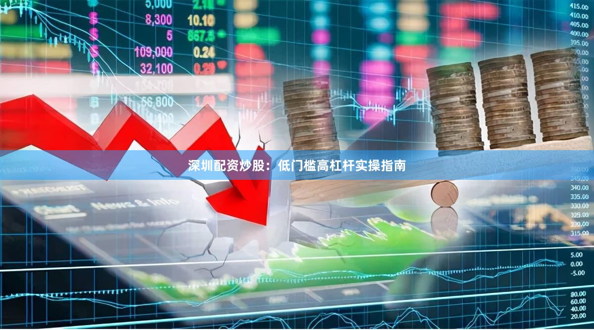 深圳配资炒股：低门槛高杠杆实操指南