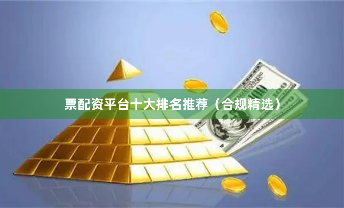 票配资平台十大排名推荐（合规精选）