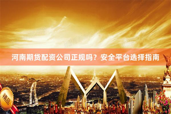 河南期货配资公司正规吗？安全平台选择指南